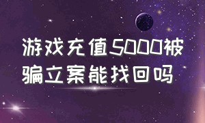 游戏充值5000被骗立案能找回吗