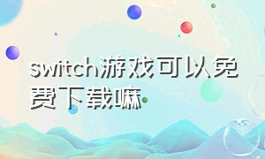 switch游戏可以免费下载嘛（switch免费游戏下载好了在哪里）