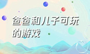 爸爸和儿子可玩的游戏（爸爸和婴儿儿子玩的游戏）