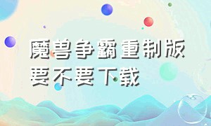 魔兽争霸重制版要不要下载