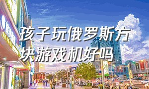 孩子玩俄罗斯方块游戏机好吗