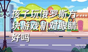 孩子玩俄罗斯方块游戏机对眼睛好吗（玩俄罗斯方块游戏机伤眼睛吗）