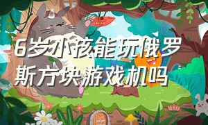 6岁小孩能玩俄罗斯方块游戏机吗