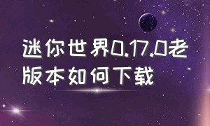 迷你世界0.17.0老版本如何下载（迷你世界0.52版本下载）