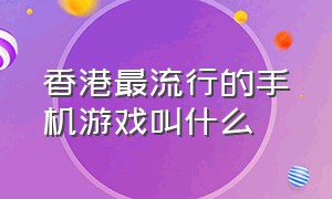 香港最流行的手机游戏叫什么（香港最流行的手机游戏叫什么游戏）