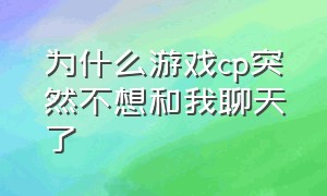 为什么游戏cp突然不想和我聊天了