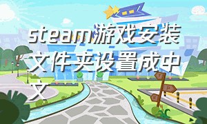 steam游戏安装文件夹设置成中文（steam游戏安装路径怎么改成英文）