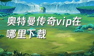 奥特曼传奇vip在哪里下载（奥特曼传奇英雄(破解版)下载安装）