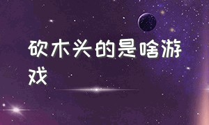 砍木头的是啥游戏（那个砍树的游戏叫什么）