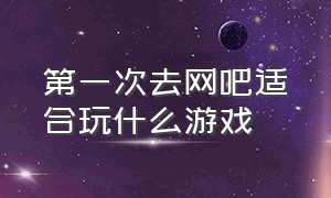 第一次去网吧适合玩什么游戏