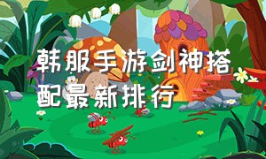 韩服手游剑神搭配最新排行（韩服Dnf手游剑魂和阿修罗哪个强）