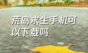 荒岛求生手机可以下载吗（荒岛求生在手机上哪里下载）