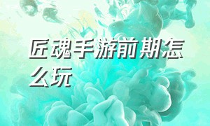 匠魂手游前期怎么玩