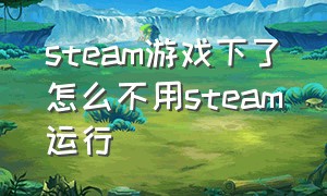 steam游戏下了怎么不用steam运行