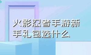 火影忍者手游新手礼包选什么