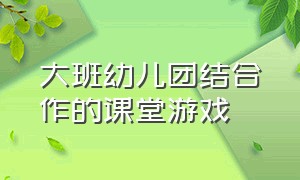 大班幼儿团结合作的课堂游戏