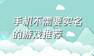 手机不需要实名的游戏推荐（不要实名认证的手机游戏有哪几个）