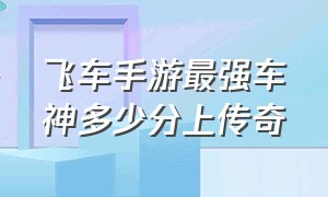 飞车手游最强车神多少分上传奇