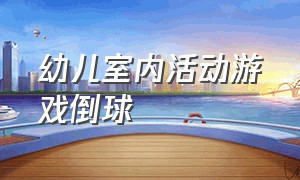 幼儿室内活动游戏倒球（幼儿园室内玩球趣味游戏大班）