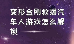 变形金刚救援汽车人游戏怎么解锁（变形金刚救援汽车人游戏怎么下载）