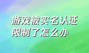 游戏被实名认证限制了怎么办