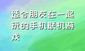 适合朋友在一起玩的手机联机游戏（适合情侣玩的双人手机联机游戏）