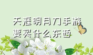 天涯明月刀手游要买什么东西（天涯明月刀手游）