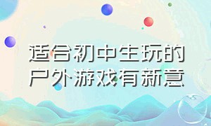 适合初中生玩的户外游戏有新意（适合初中学生玩的集体游戏户外）