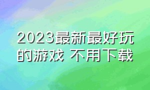 2023最新最好玩的游戏 不用下载