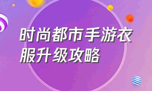 时尚都市手游衣服升级攻略（时尚都市游戏手机版怎么玩）