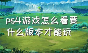 ps4游戏怎么看要什么版本才能玩（ps4怎么看游戏是不是完整版）