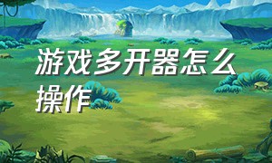 游戏多开器怎么操作（游戏多开同步器怎么制作）