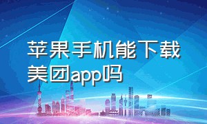 苹果手机能下载美团app吗