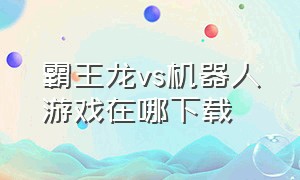 霸王龙vs机器人游戏在哪下载