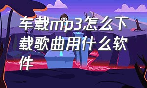 车载mp3怎么下载歌曲用什么软件