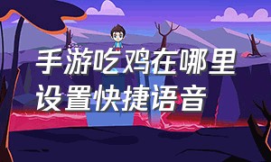 手游吃鸡在哪里设置快捷语音