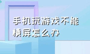 手机玩游戏不能横屏怎么办