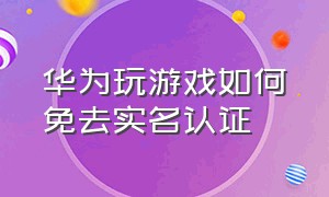 华为玩游戏如何免去实名认证（如何让所有游戏不需实名认证华为）