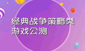 经典战争策略类游戏公测（经典战争策略类游戏公测版本）