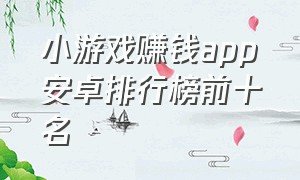 小游戏赚钱app安卓排行榜前十名