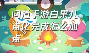 问道手游白果儿点化完成怎么加点（问道手游白果儿飞升后怎么加抗性）