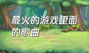 最火的游戏里面的歌曲（全网最火的十大游戏歌曲）