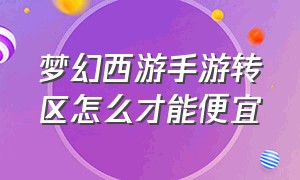 梦幻西游手游转区怎么才能便宜