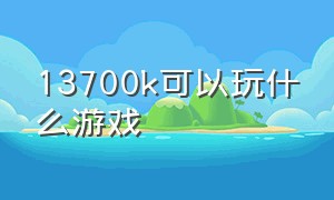 13700k可以玩什么游戏