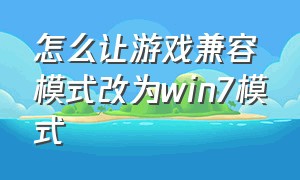 怎么让游戏兼容模式改为win7模式（win7怎么用兼容模式运行游戏）