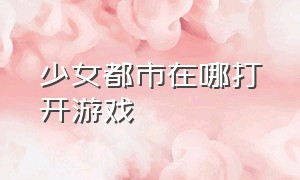 少女都市在哪打开游戏（少女都市在哪打开游戏模式）