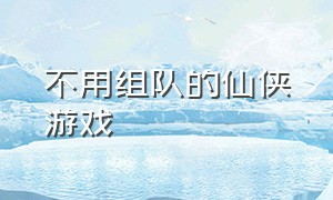 不用组队的仙侠游戏（无需联网的仙侠类游戏）