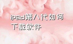 ipad第八代如何下载软件（ipad第八代参数配置）