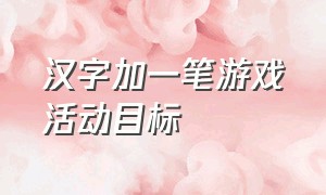 汉字加一笔游戏活动目标（汉字加一笔的游戏）