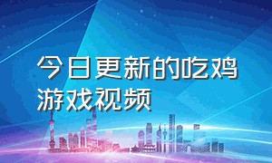 今日更新的吃鸡游戏视频（今日更新的吃鸡游戏视频在线观看）